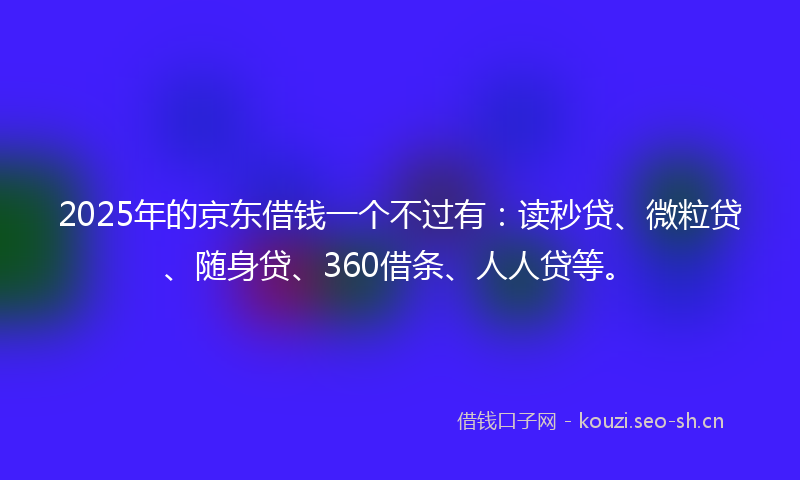 2025年的京东借钱一个不过有：读秒贷、微粒贷、随身贷、360借条、人人贷等。