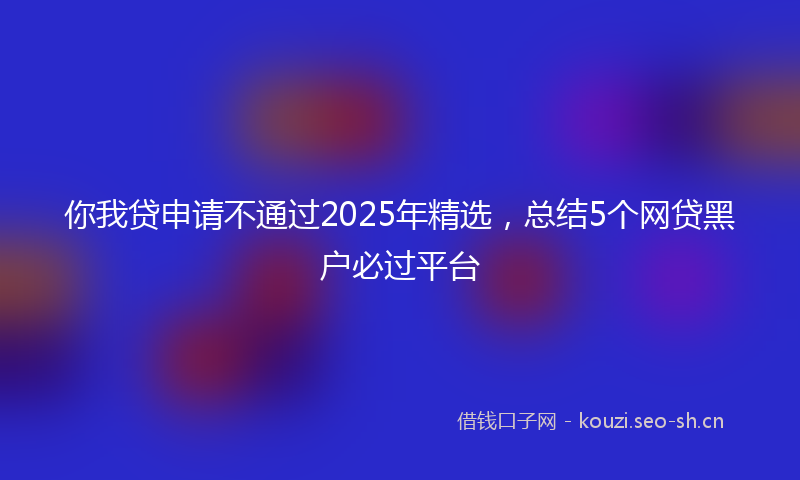 你我贷申请不通过2025年精选,总结5个网贷黑户必过平台