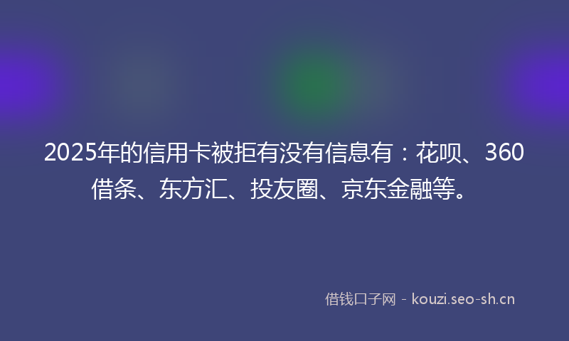 2025年的信用卡被拒有没有信息有：花呗、360借条、东方汇、投友圈、京东金融等。