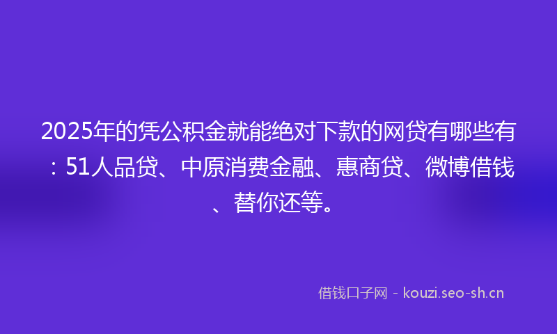 2025年的凭公积金就能绝对下款的网贷有哪些有：51人品贷、中原消费金融、惠商贷、微博借钱、替你还等。