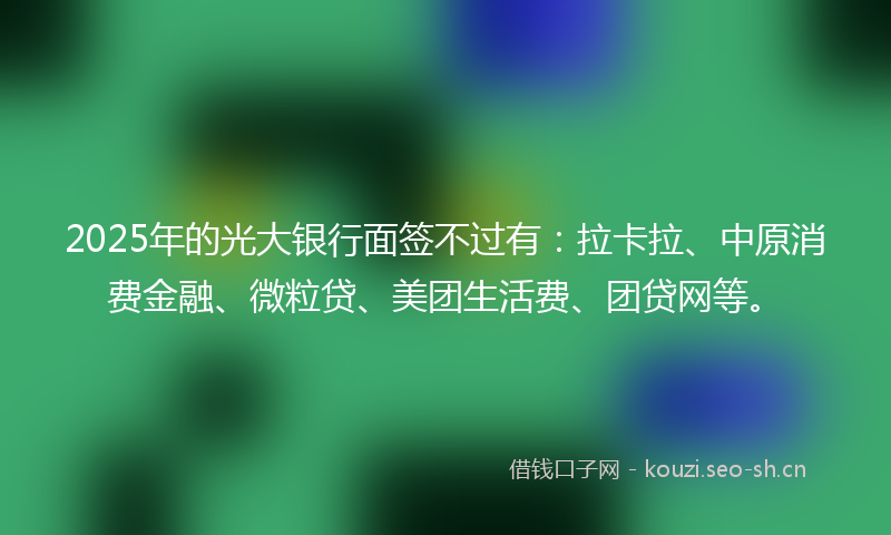 2025年的光大银行面签不过有:拉卡拉、中原消费金融、微粒贷、美团生活费、团贷网等。