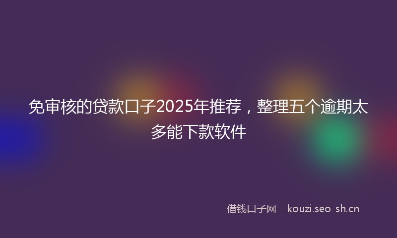 免审核的贷款口子2025年推荐,整理五个逾期太多能下款软件