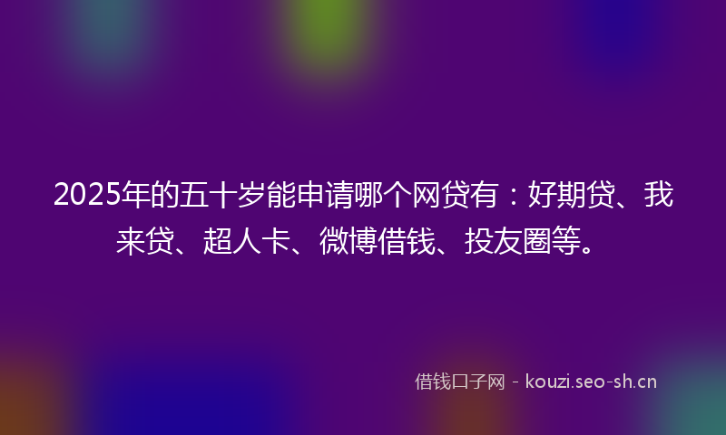 2025年的五十岁能申请哪个网贷有：好期贷、我来贷、超人卡、微博借钱、投友圈等。