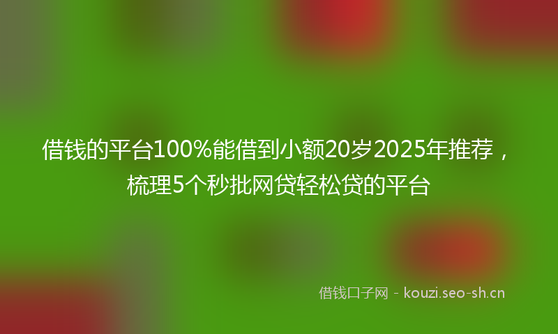 借钱的平台100%能借到小额20岁2025年推荐,梳理5个秒批网贷轻松贷的平台