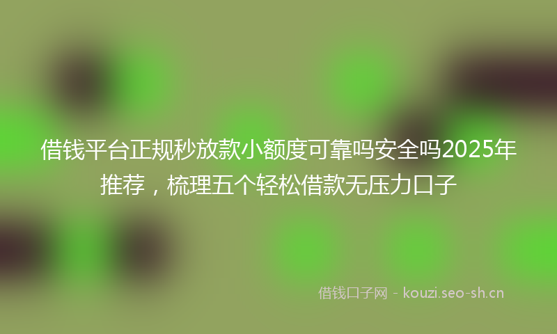 借钱平台正规秒放款小额度可靠吗安全吗2025年推荐，梳理五个轻松借款无压力口子