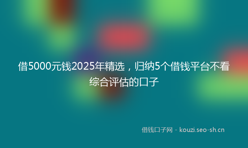 借5000元钱2025年精选，归纳5个借钱平台不看综合评估的口子