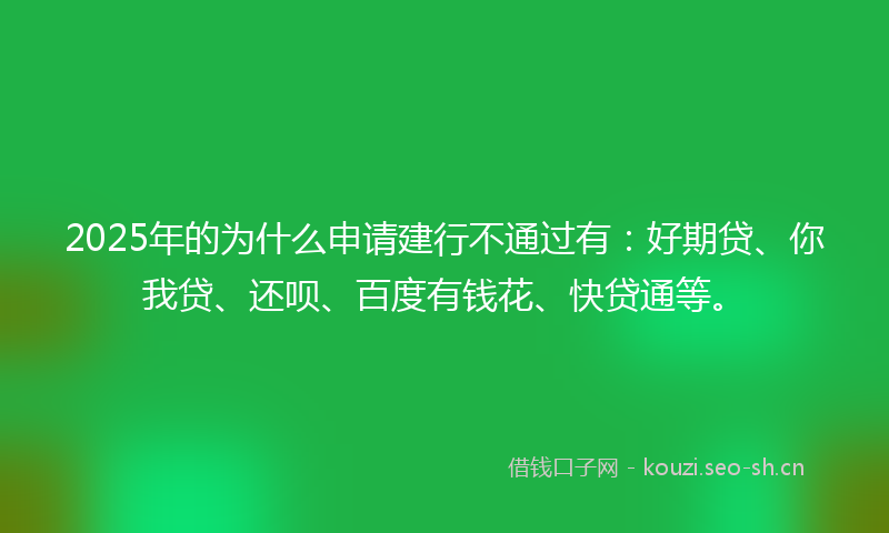 2025年的为什么申请建行不通过有：好期贷、你我贷、还呗、百度有钱花、快贷通等。