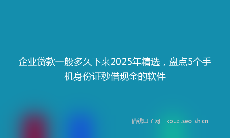 企业贷款一般多久下来2025年精选，盘点5个手机身份证秒借现金的软件