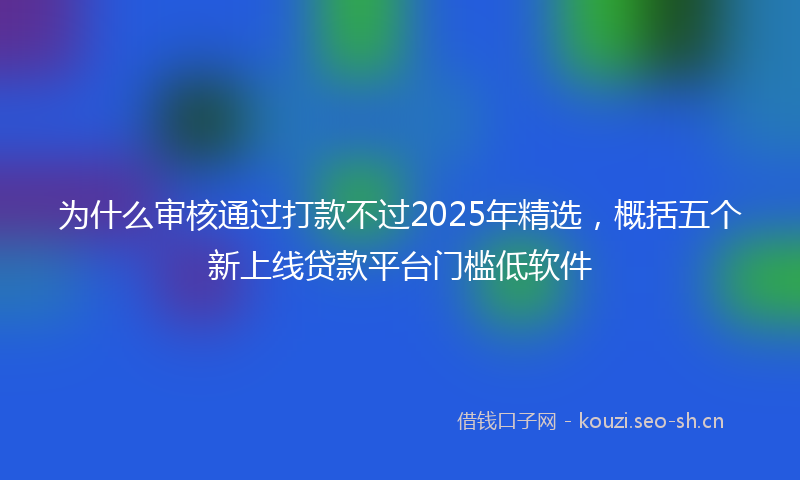 为什么审核通过打款不过2025年精选，概括五个新上线贷款平台门槛低软件