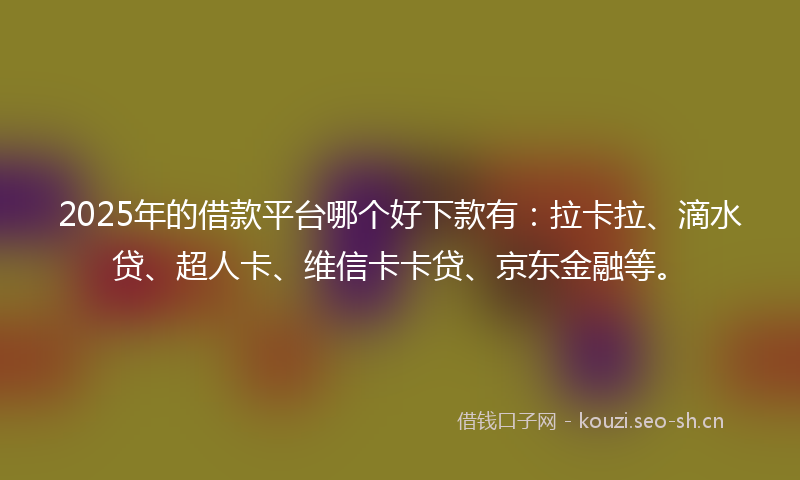 2025年的借款平台哪个好下款有:拉卡拉、滴水贷、超人卡、维信卡卡贷、京东金融等。