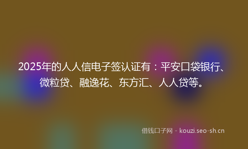 2025年的人人信电子签认证有：平安口袋银行、微粒贷、融逸花、东方汇、人人贷等。