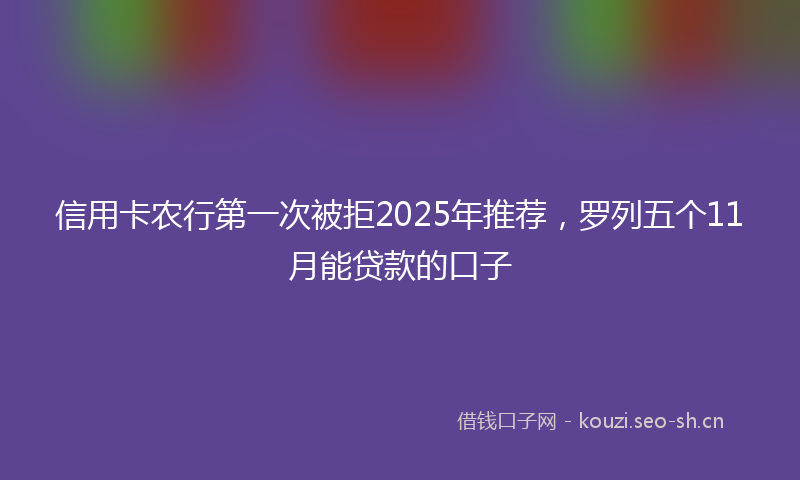 信用卡农行第一次被拒2025年推荐，罗列五个11月能贷款的口子