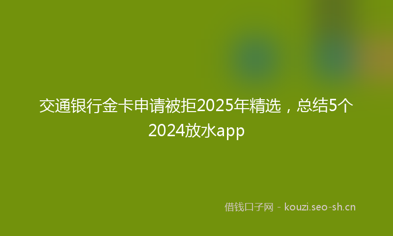 交通银行金卡申请被拒2025年精选，总结5个2024放水app