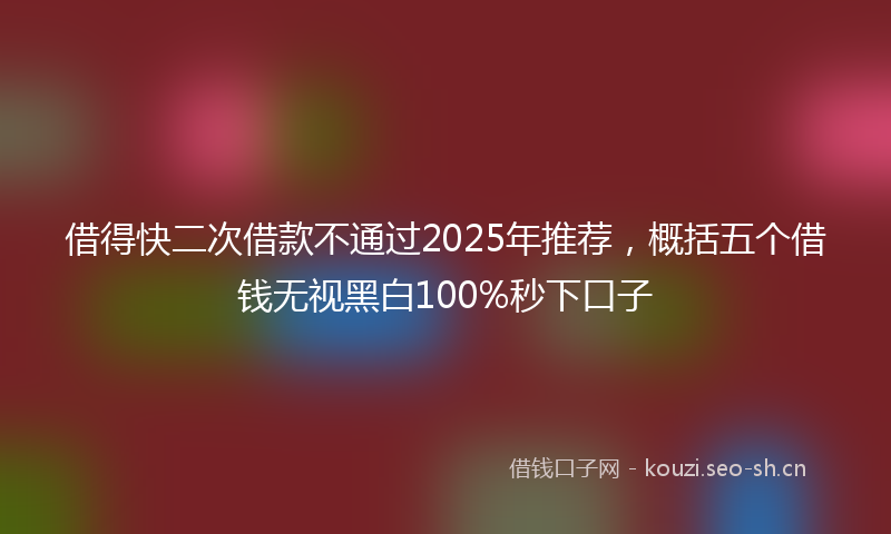 借得快二次借款不通过2025年推荐,概括五个借钱无视黑白100%秒下口子