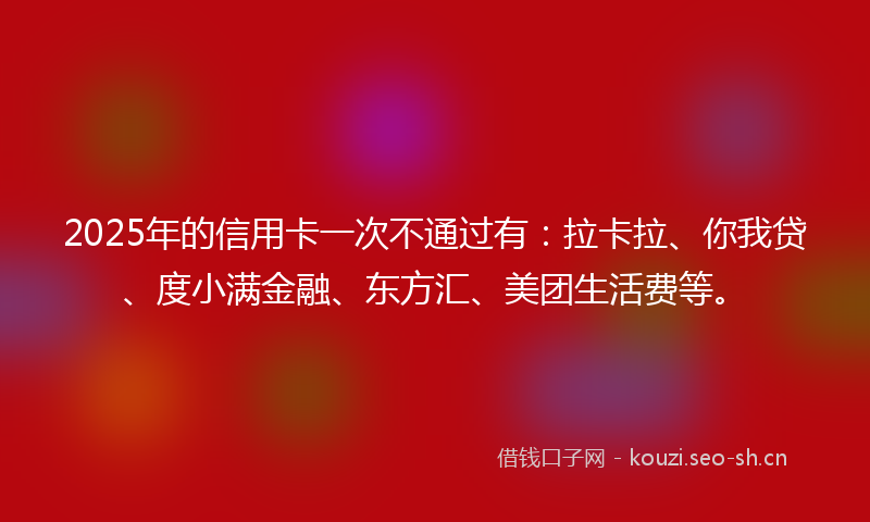 2025年的信用卡一次不通过有：拉卡拉、你我贷、度小满金融、东方汇、美团生活费等。