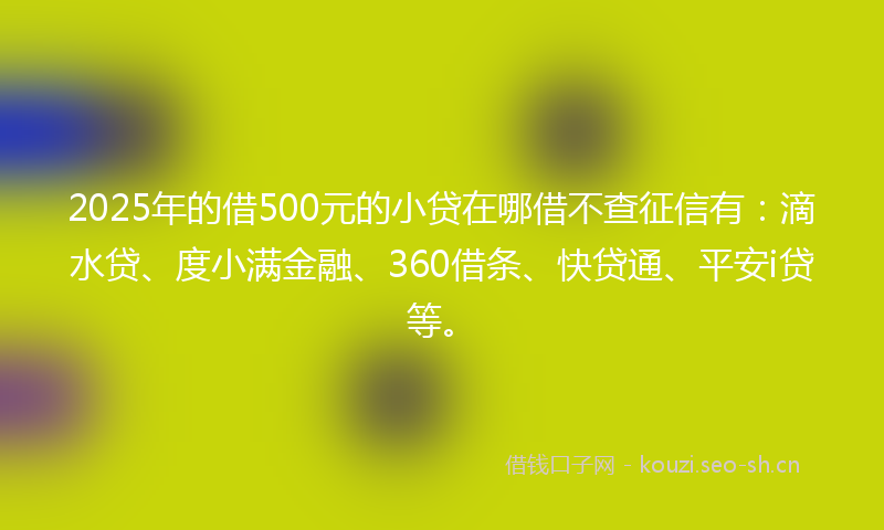 2025年的借500元的小贷在哪借不查征信有:滴水贷、度小满金融、360借条、快贷通、平安i贷等。