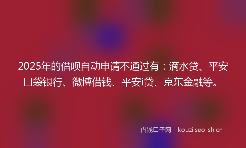 2025年的借呗自动申请不通过有：滴水贷、平安口袋银行、微博借钱、平安i贷、京东金融等。