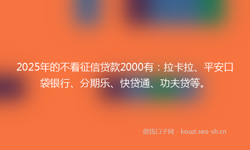2025年的不看征信贷款2000有：拉卡拉、平安口袋银行、分期乐、快贷通、功夫贷等。