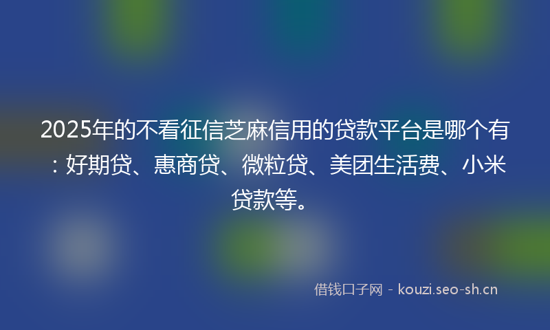 2025年的不看征信芝麻信用的贷款平台是哪个有：好期贷、惠商贷、微粒贷、美团生活费、小米贷款等。