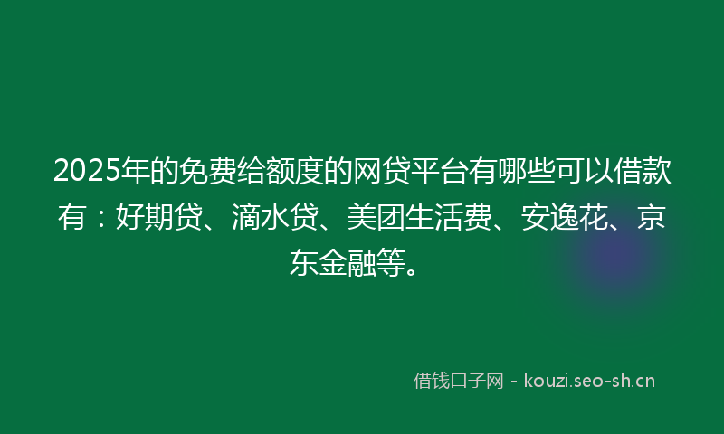 2025年的免费给额度的网贷平台有哪些可以借款有：好期贷、滴水贷、美团生活费、安逸花、京东金融等。