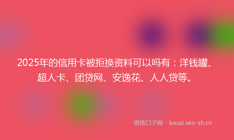 2025年的信用卡被拒换资料可以吗有：洋钱罐、超人卡、团贷网、安逸花、人人贷等。