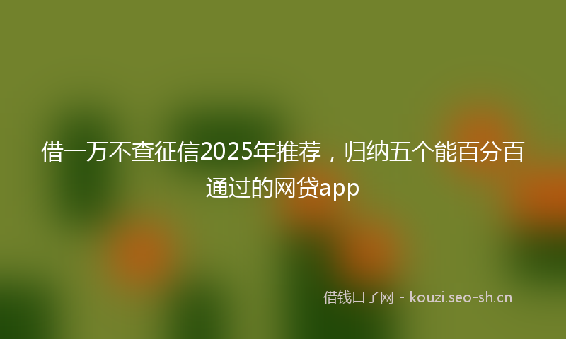 借一万不查征信2025年推荐，归纳五个能百分百通过的网贷app