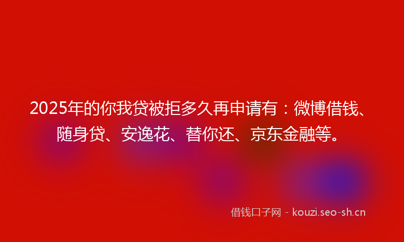 2025年的你我贷被拒多久再申请有:微博借钱、随身贷、安逸花、替你还、京东金融等。