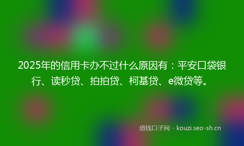 2025年的信用卡办不过什么原因有:平安口袋银行、读秒贷、拍拍贷、柯基贷、e微贷等。