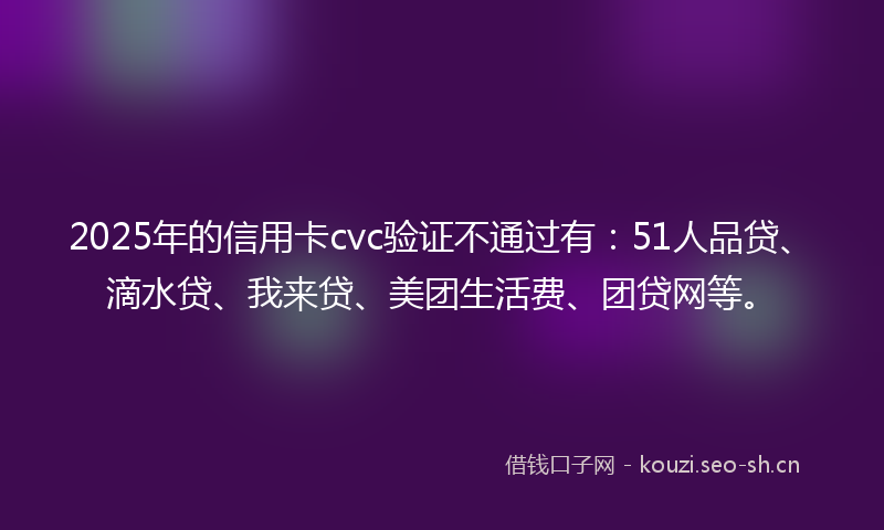 2025年的信用卡cvc验证不通过有：51人品贷、滴水贷、我来贷、美团生活费、团贷网等。