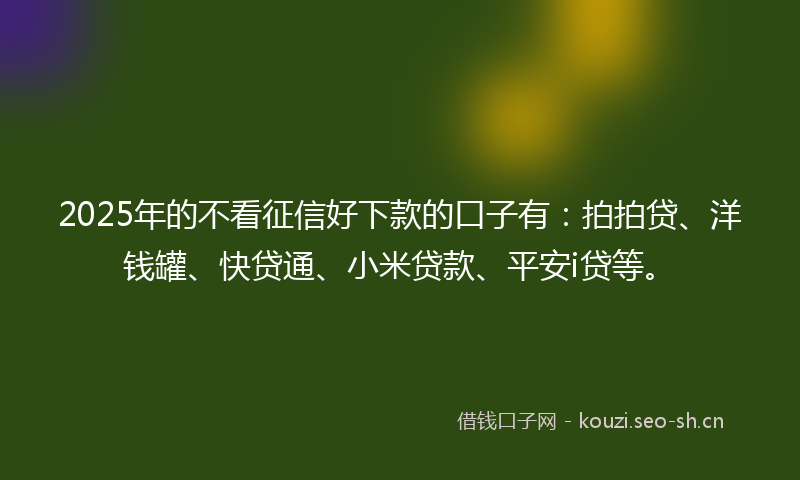 2025年的不看征信好下款的口子有：拍拍贷、洋钱罐、快贷通、小米贷款、平安i贷等。