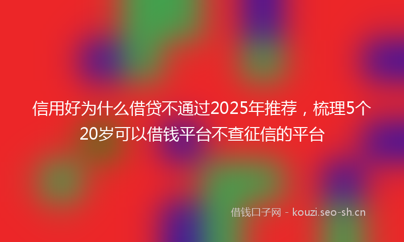 信用好为什么借贷不通过2025年推荐，梳理5个20岁可以借钱平台不查征信的平台