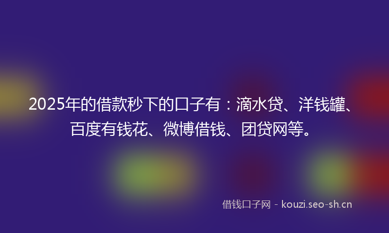 2025年的借款秒下的口子有：滴水贷、洋钱罐、百度有钱花、微博借钱、团贷网等。