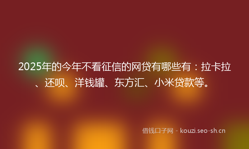 2025年的今年不看征信的网贷有哪些有：拉卡拉、还呗、洋钱罐、东方汇、小米贷款等。