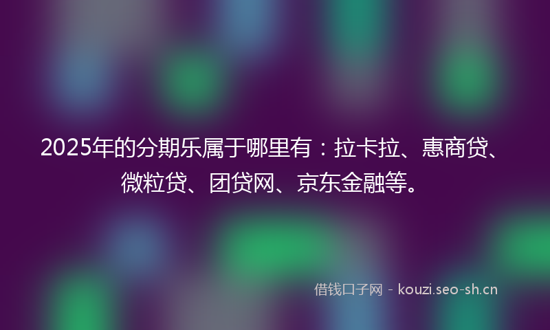 2025年的分期乐属于哪里有：拉卡拉、惠商贷、微粒贷、团贷网、京东金融等。