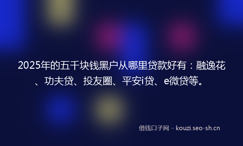 2025年的五千块钱黑户从哪里贷款好有：融逸花、功夫贷、投友圈、平安i贷、e微贷等。