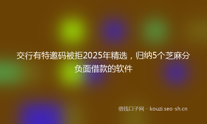 交行有特邀码被拒2025年精选，归纳5个芝麻分负面借款的软件