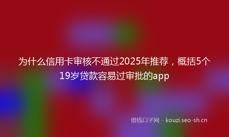 为什么信用卡审核不通过2025年推荐，概括5个19岁贷款容易过审批的app