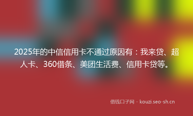 2025年的中信信用卡不通过原因有：我来贷、超人卡、360借条、美团生活费、信用卡贷等。