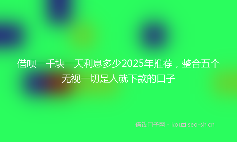 借呗一千块一天利息多少2025年推荐，整合五个无视一切是人就下款的口子