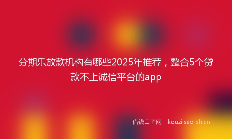 分期乐放款机构有哪些2025年推荐,整合5个贷款不上诚信平台的app