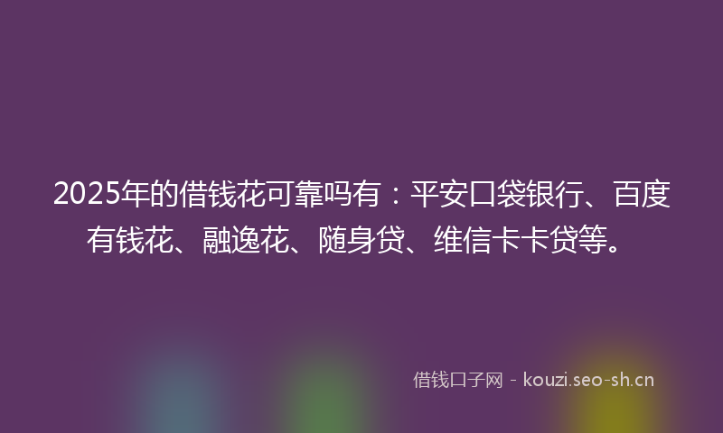 2025年的借钱花可靠吗有:平安口袋银行、百度有钱花、融逸花、随身贷、维信卡卡贷等。
