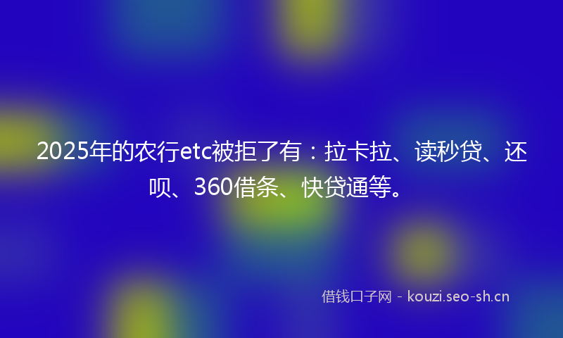 2025年的农行etc被拒了有:拉卡拉、读秒贷、还呗、360借条、快贷通等。