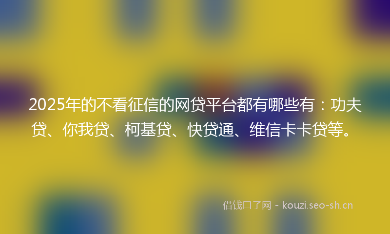 2025年的不看征信的网贷平台都有哪些有：功夫贷、你我贷、柯基贷、快贷通、维信卡卡贷等。