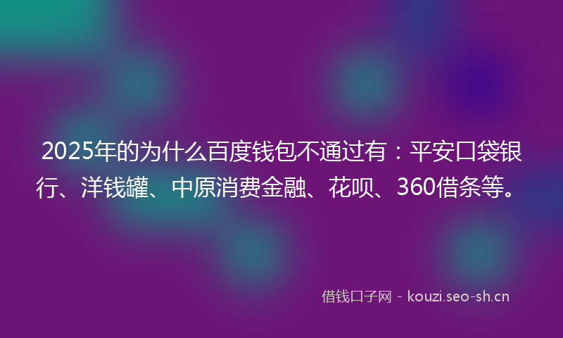 2025年的为什么百度钱包不通过有:平安口袋银行、洋钱罐、中原消费金融、花呗、360借条等。