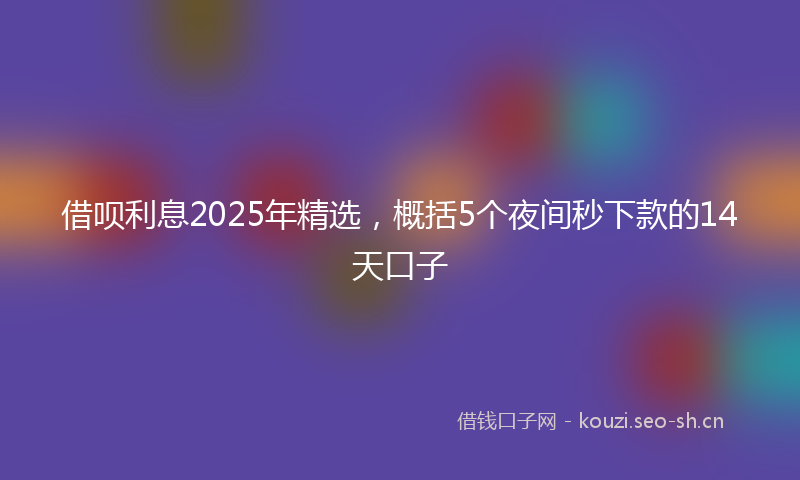 借呗利息2025年精选，概括5个夜间秒下款的14天口子