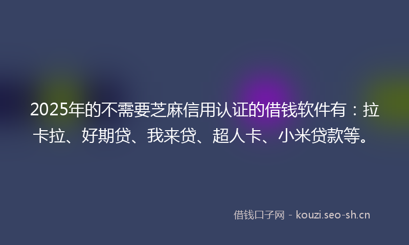 2025年的不需要芝麻信用认证的借钱软件有:拉卡拉、好期贷、我来贷、超人卡、小米贷款等。