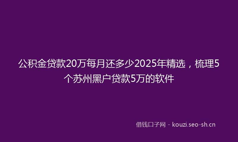 公积金贷款20万每月还多少2025年精选，梳理5个苏州黑户贷款5万的软件