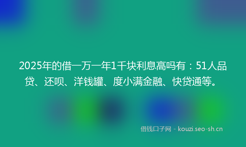 2025年的借一万一年1千块利息高吗有：51人品贷、还呗、洋钱罐、度小满金融、快贷通等。
