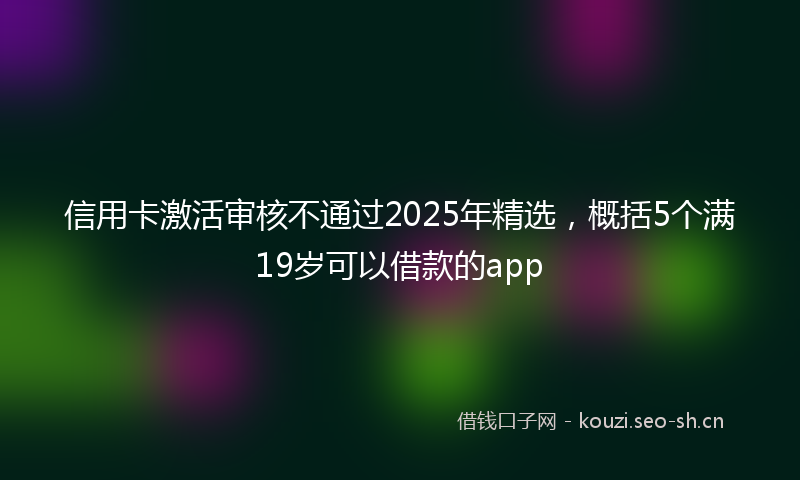 信用卡激活审核不通过2025年精选,概括5个满19岁可以借款的app
