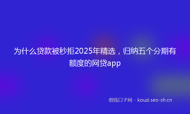 为什么贷款被秒拒2025年精选，归纳五个分期有额度的网贷app